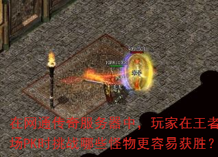 在网通传奇服务器中,玩家在王者练级场PK时挑战哪些怪物更容易获胜? 在网通传奇服务器中,玩家在王者练级场PK时挑战哪些怪物更容易获胜?
