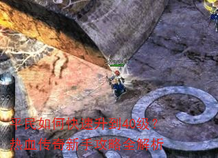 平民如何快速升到40级?热血传奇新手攻略全解析 平民如何快速升到40级?热血传奇新手攻略全解析