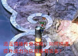 逍遥情缘传奇攻略:如何快速提升战力与获取稀有装备? 逍遥情缘传奇攻略:如何快速提升战力与获取稀有装备?