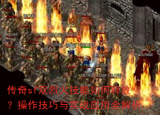 传奇sf双烈火技能如何释放?操作技巧与实战应用全解析 传奇sf双烈火技能如何释放?操作技巧与实战应用全解析