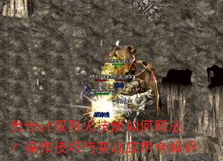 传奇sf双烈火技能如何释放?操作技巧与实战应用全解析 传奇sf双烈火技能如何释放?操作技巧与实战应用全解析