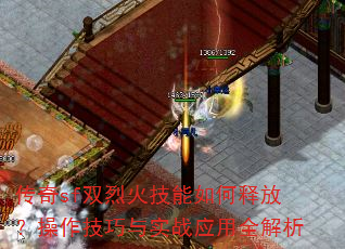传奇sf双烈火技能如何释放?操作技巧与实战应用全解析 传奇sf双烈火技能如何释放?操作技巧与实战应用全解析