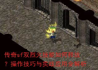 传奇sf双烈火技能如何释放?操作技巧与实战应用全解析 传奇sf双烈火技能如何释放?操作技巧与实战应用全解析