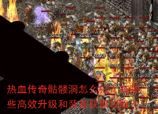热血传奇骷髅洞怎么打?有哪些高效升级和装备获取攻略? 热血传奇骷髅洞怎么打?有哪些高效升级和装备获取攻略?