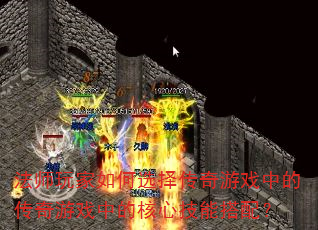 法师玩家如何选择传奇游戏中的传奇游戏中的核心技能搭配? 法师玩家如何选择传奇游戏中的传奇游戏中的核心技能搭配?