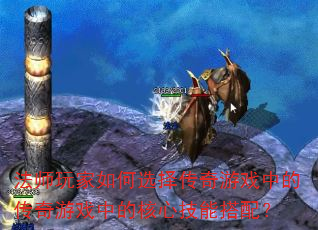 法师玩家如何选择传奇游戏中的传奇游戏中的核心技能搭配? 法师玩家如何选择传奇游戏中的传奇游戏中的核心技能搭配?