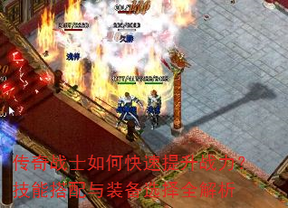 传奇战士如何快速提升战力?技能搭配与装备选择全解析 传奇战士如何快速提升战力?技能搭配与装备选择全解析