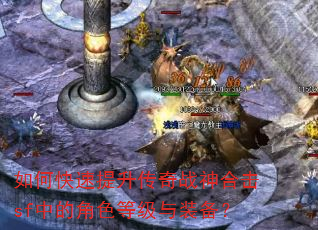 如何快速提升传奇战神合击sf中的角色等级与装备? 如何快速提升传奇战神合击sf中的角色等级与装备?