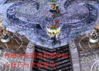 传奇装备锻造有哪些核心技巧与注意事项? 传奇装备锻造有哪些核心技巧与注意事项?