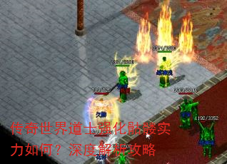 传奇世界道士强化骷髅实力如何?深度解析攻略 传奇世界道士强化骷髅实力如何?深度解析攻略