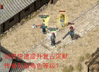如何快速提升复古沉默传奇私服角色等级? 如何快速提升复古沉默传奇私服角色等级?