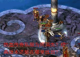 热血传奇私服为何消失?经典版本还能在哪里找到? 热血传奇私服为何消失?经典版本还能在哪里找到?