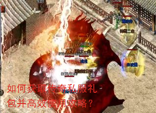 如何获取传奇私服礼包并高效使用攻略? 如何获取传奇私服礼包并高效使用攻略?