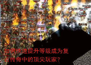 如何快速提升等级成为复古传奇中的顶尖玩家? 如何快速提升等级成为复古传奇中的顶尖玩家?