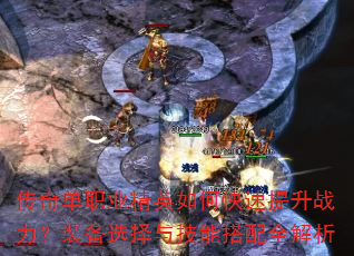 传奇单职业精英如何快速提升战力?装备选择与技能搭配全解析 传奇单职业精英如何快速提升战力?装备选择与技能搭配全解析